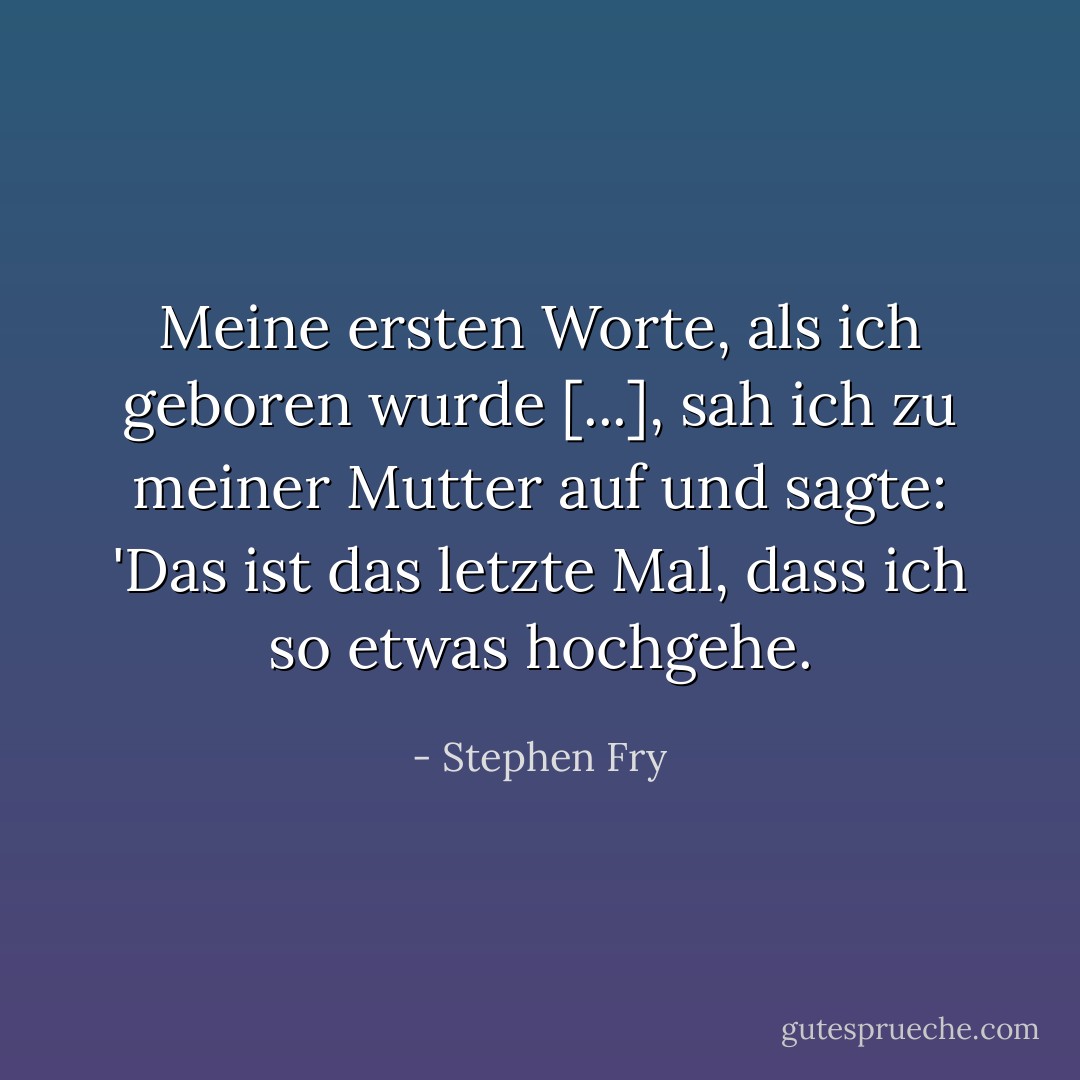 Meine ersten Worte, als ich geboren wurde [...], sah ich zu meiner Mutter auf und sagte: 'Das ist das letzte Mal, dass ich so etwas hochgehe. - Stephen Fry<