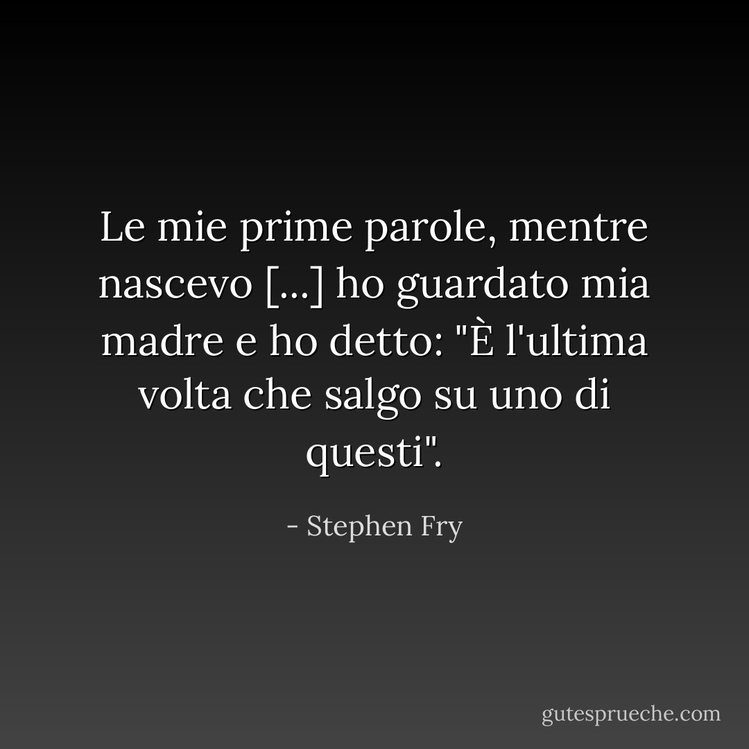 Le mie prime parole, mentre nascevo [...] ho guardato mia madre e ho detto: "È l'ultima volta che salgo su uno di questi". - Stephen Fry