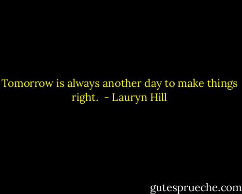 Tomorrow is always another day to make things right.  - Lauryn Hill