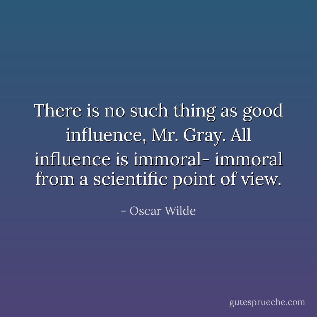 There is no such thing as good influence, Mr. Gray. All influence is immoral- immoral from a scientific point of view. - Oscar Wilde