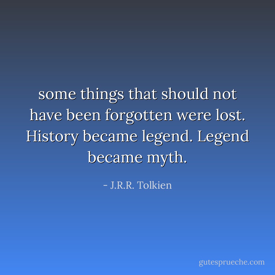 some things that should not have been forgotten were lost. History became legend. Legend became myth. - J.R.R. Tolkien