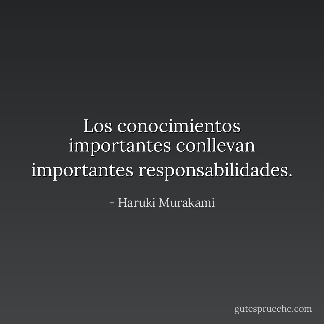 Los conocimientos importantes conllevan importantes responsabilidades. - Haruki Murakami