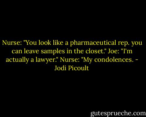 Nurse: "You look like a pharmaceutical rep. you can leave samples in the closet."<br />Joe: "I'm actually a lawyer."<br />Nurse: "My condolences. - Jodi Picoult