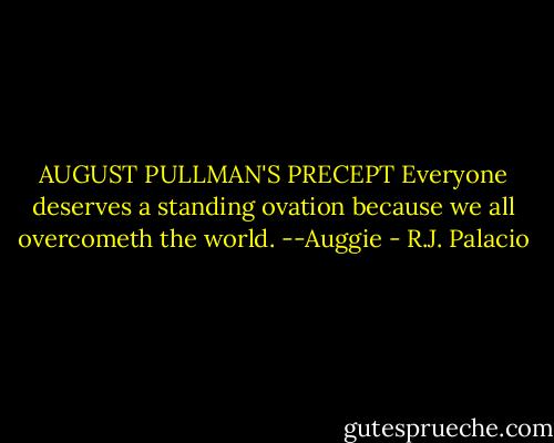 AUGUST PULLMAN'S PRECEPT<br />Everyone deserves a standing ovation because we all overcometh the world. --Auggie - R.J. Palacio