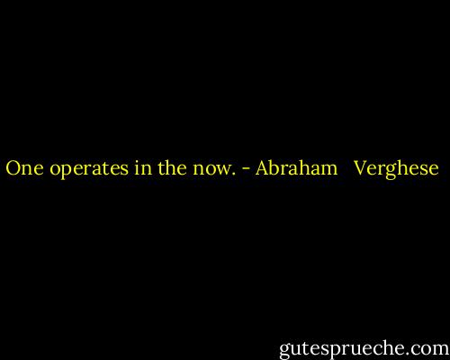 One operates in the now. - Abraham   Verghese