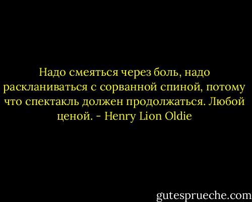 Надо смеяться через боль, надо раскланиваться с сорванной спиной, потому что спектакль должен продолжаться. Любой ценой. - Henry Lion Oldie