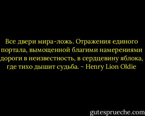 Все двери мира-ложь. Отражения единого портала, вымощенной благими намерениями дороги в неизвестность, в сердцевину яблока, где тихо дышит судьба. - Henry Lion Oldie