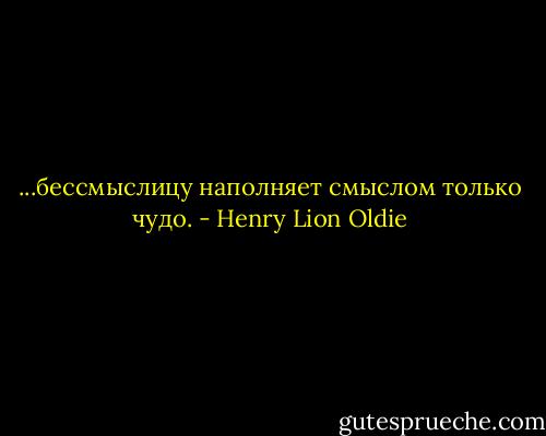 ...бессмыслицу наполняет смыслом только чудо. - Henry Lion Oldie