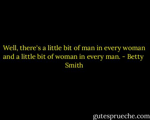 Well, there's a little bit of man in every woman and a little bit of woman in every man. - Betty  Smith