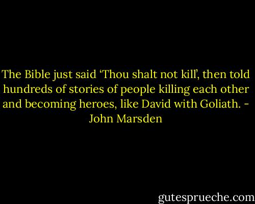 The Bible just said ‘Thou shalt not kill’, then told hundreds of stories of people killing each other and becoming heroes, like David with Goliath. - John Marsden