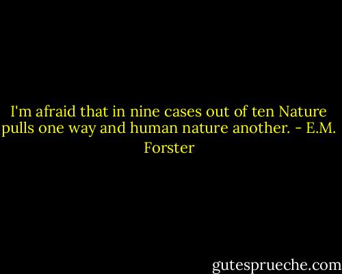 I'm afraid that in nine cases out of ten Nature pulls one way and human nature another. - E.M. Forster