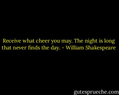 Receive what cheer you may. The night is long that never finds the day. - William Shakespeare