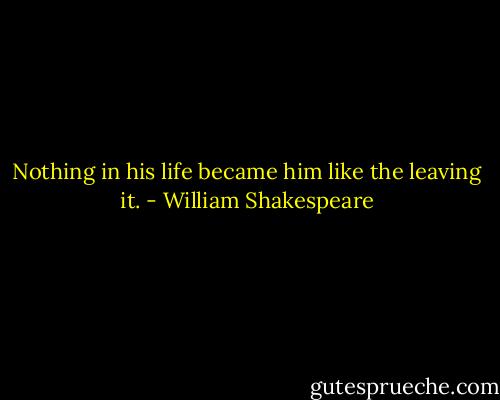 Nothing in his life became him like the leaving it. - William Shakespeare