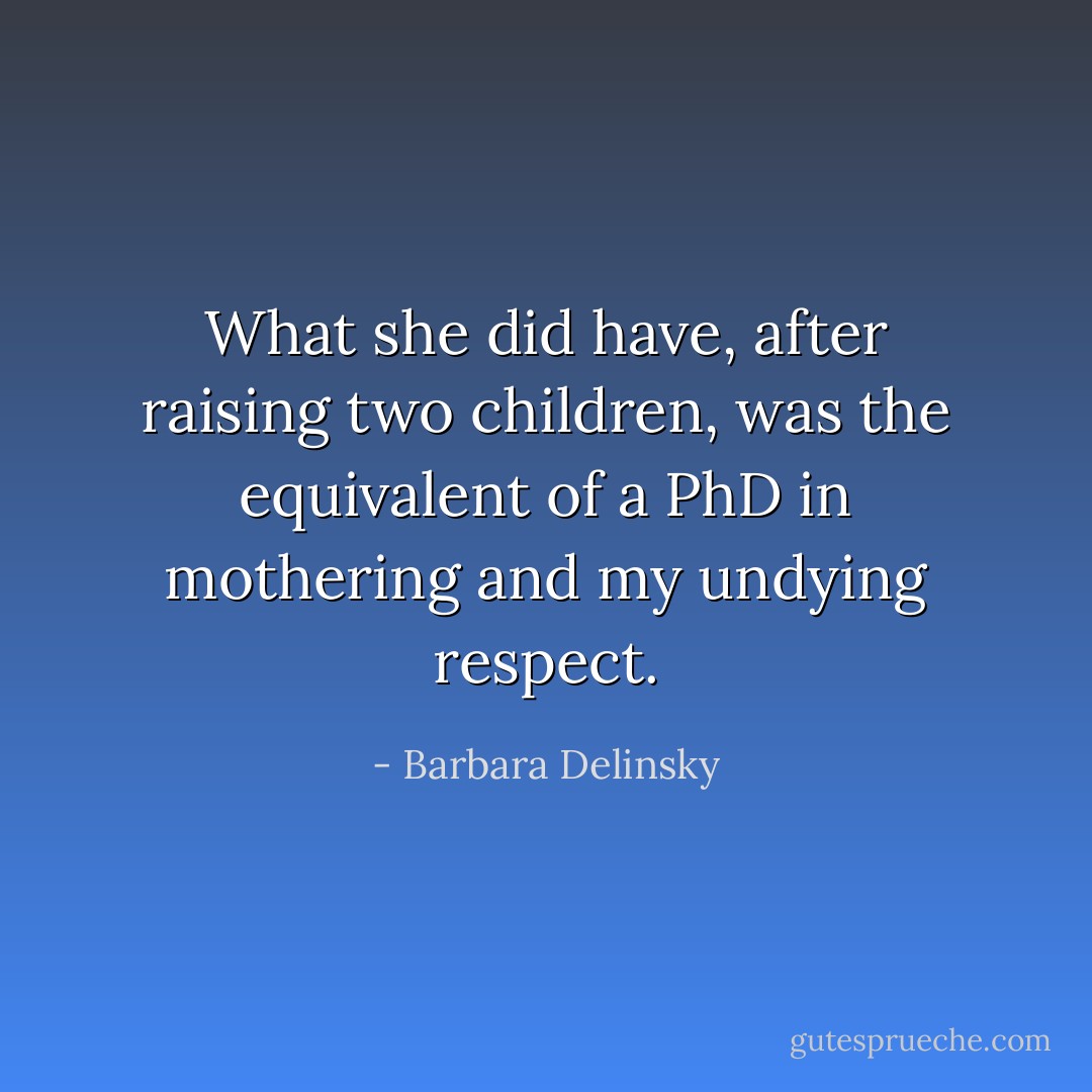 What she did have, after raising two children, was the equivalent of a PhD in mothering and my undying respect. - Barbara Delinsky