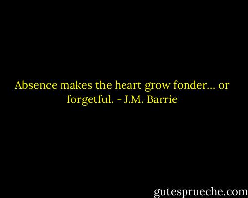 Absence makes the heart grow fonder… or forgetful. - J.M. Barrie