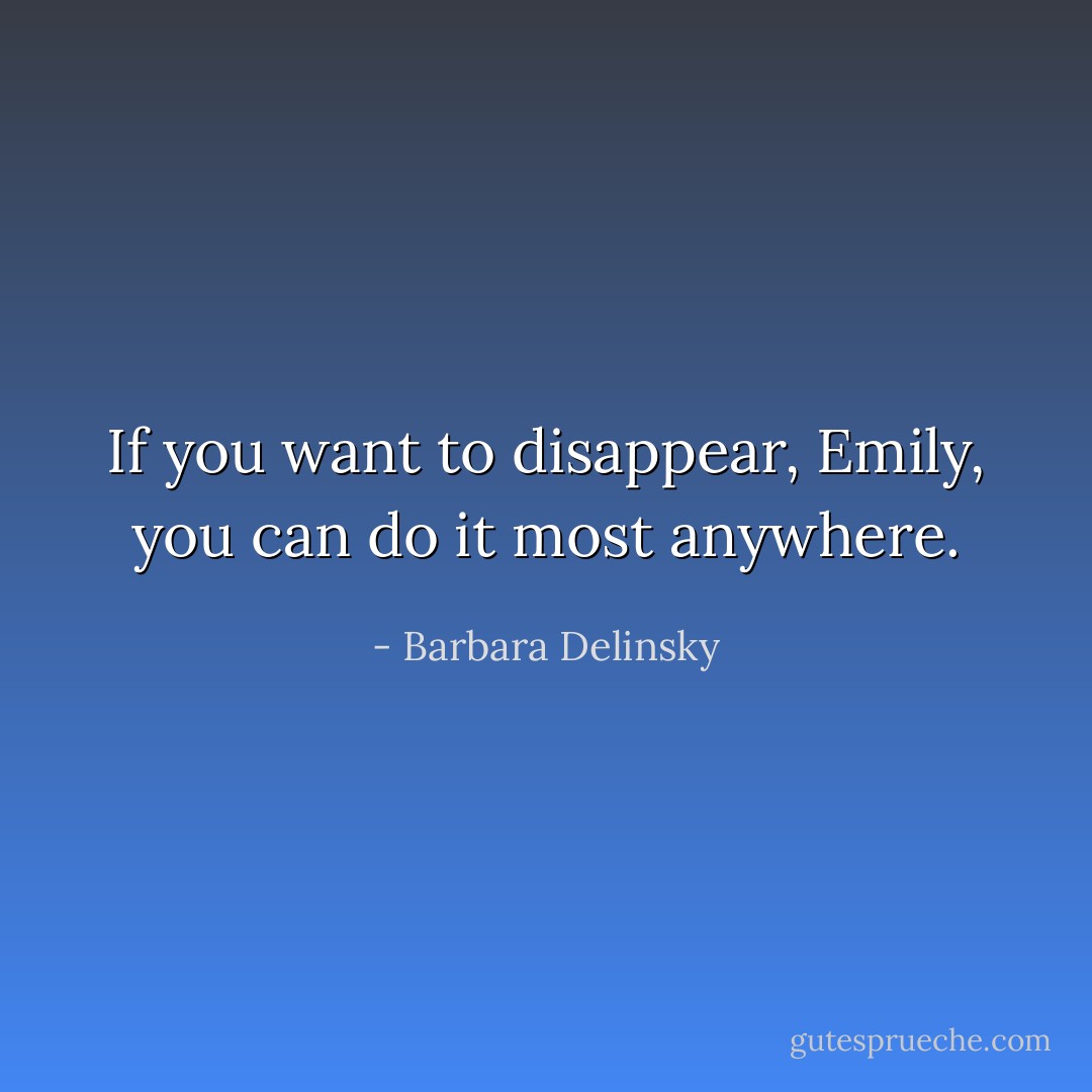 If you want to disappear, Emily, you can do it most anywhere. - Barbara Delinsky