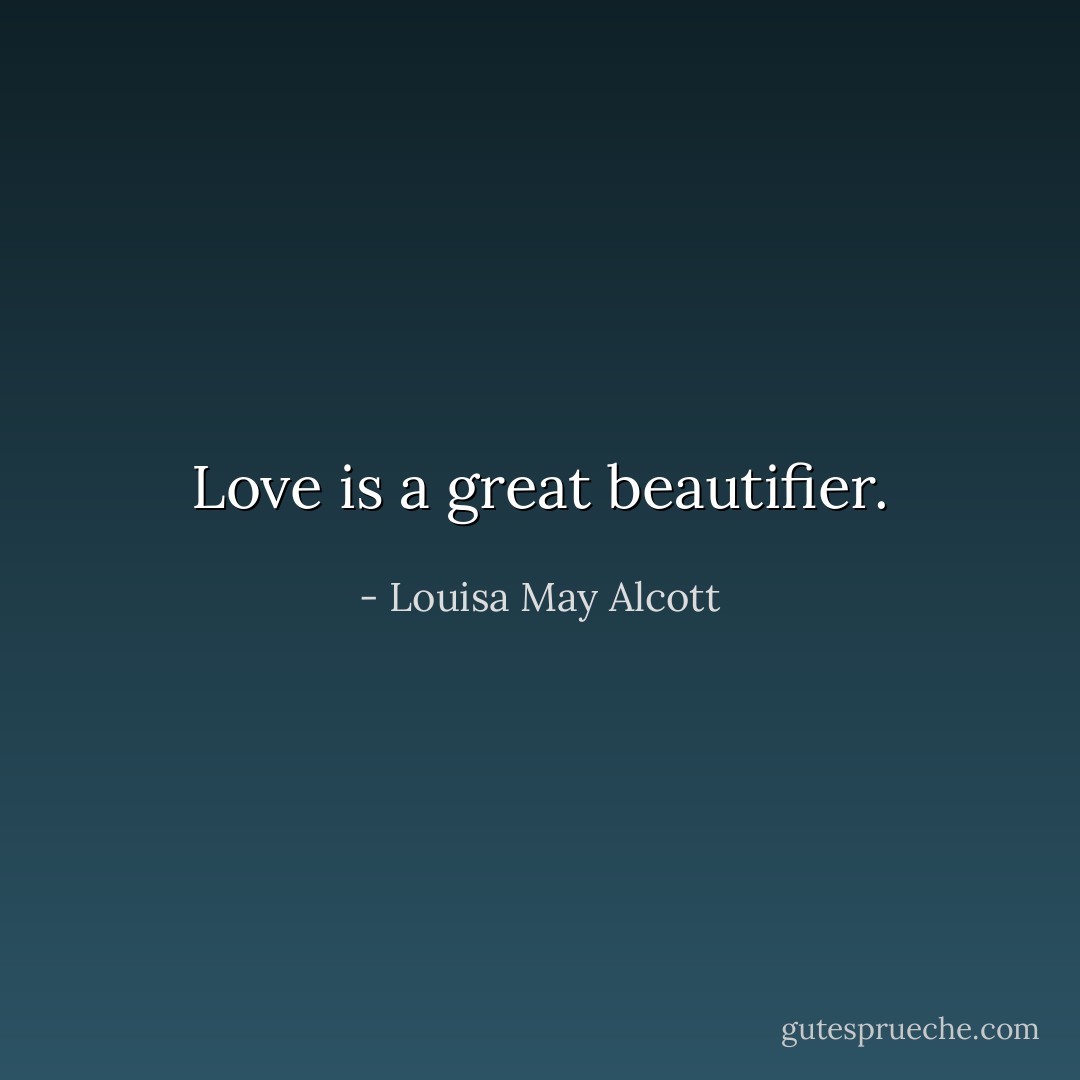 Love is a great beautifier. - Louisa May Alcott