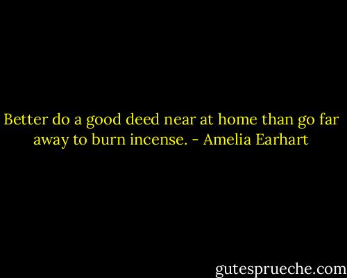 Better do a good deed near at home than go far away to burn incense. - Amelia Earhart