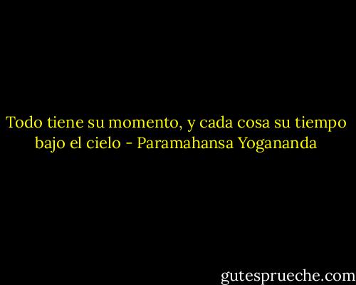 Todo tiene su momento, y cada cosa su tiempo bajo el cielo - Paramahansa Yogananda