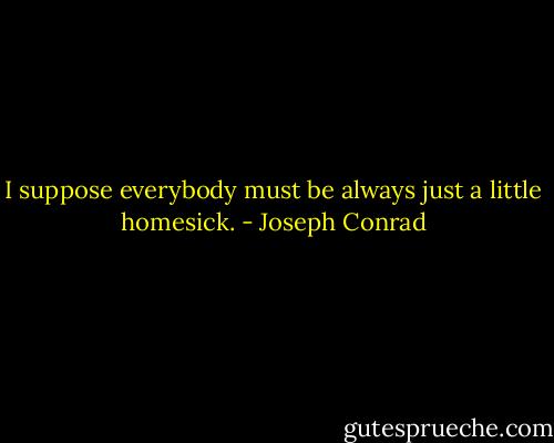 I suppose everybody must be always just a little homesick. - Joseph Conrad
