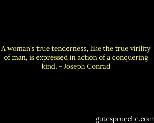 A woman's true tenderness, like the true virility of man, is expressed in action of a conquering kind. - Joseph Conrad
