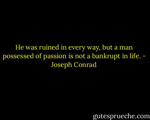 He was ruined in every way, but a man possessed of passion is not a bankrupt in life. - Joseph Conrad