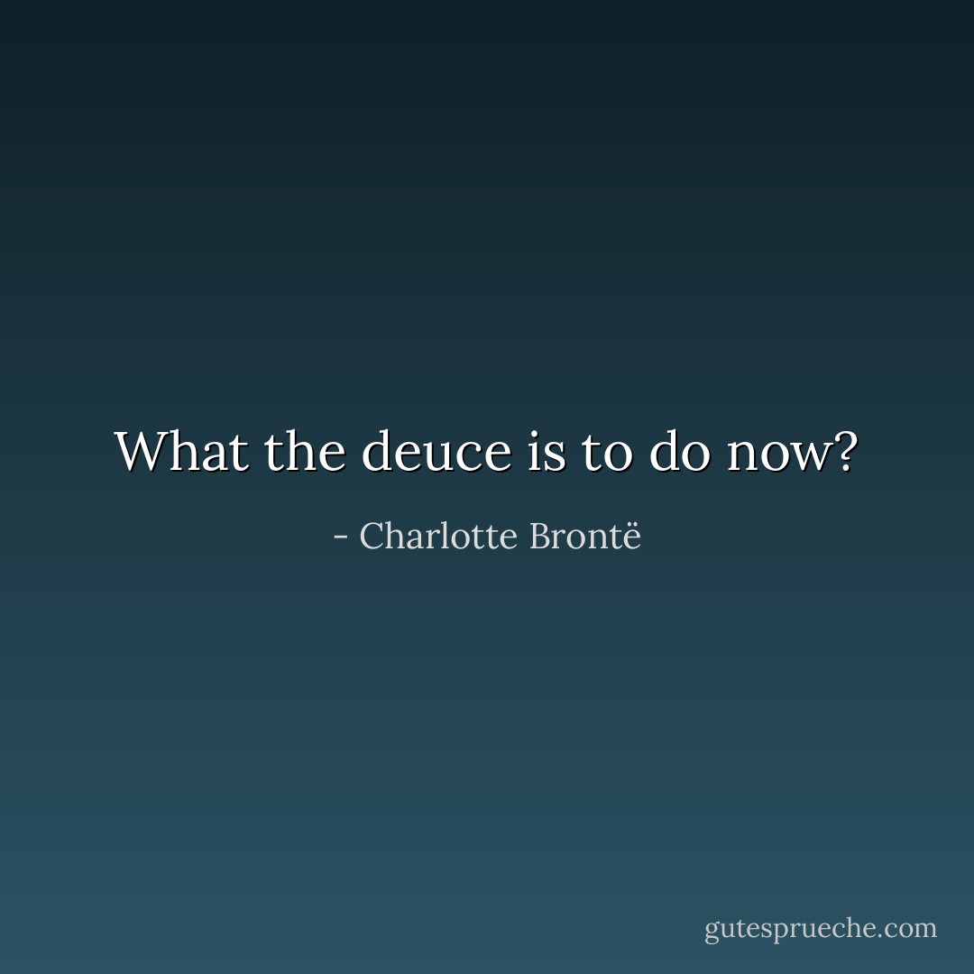 What the deuce is to do now? - Charlotte Brontë