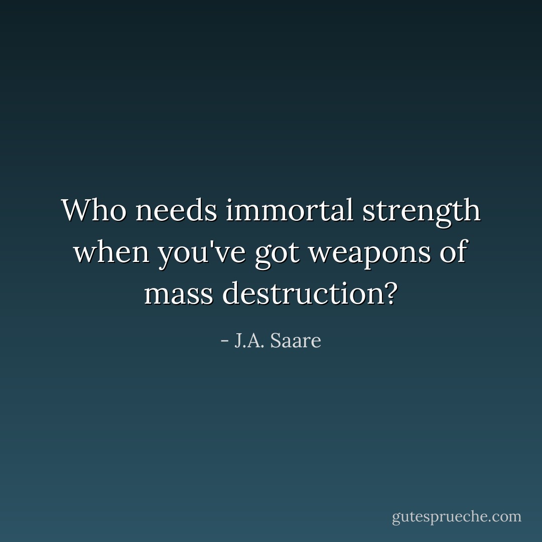 Who needs immortal strength when you've got weapons of mass destruction? - J.A. Saare