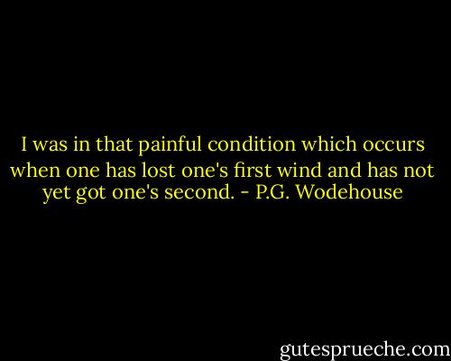 I was in that painful condition which occurs when one has lost one's first wind and has not yet got one's second. - P.G. Wodehouse