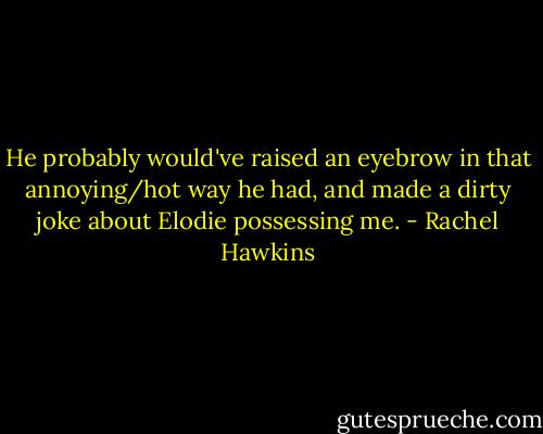 He probably would've raised an eyebrow in that annoying/hot way he had, and made a dirty joke about Elodie possessing me. - Rachel Hawkins
