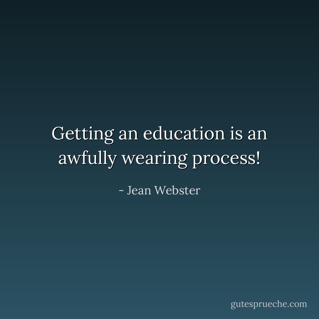 Getting an education is an awfully wearing process! - Jean Webster