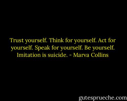 Trust yourself. Think for yourself. Act for yourself. Speak for yourself. Be yourself. Imitation is suicide. - Marva Collins