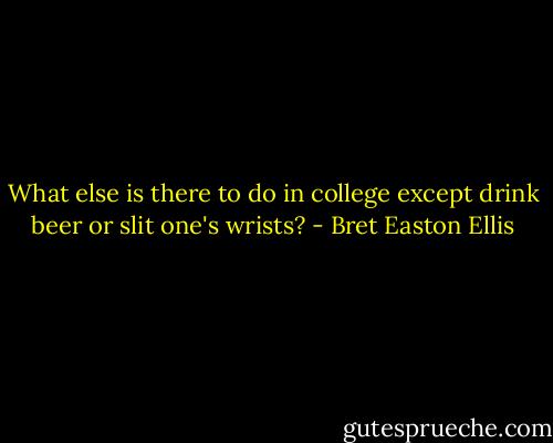 What else is there to do in college except drink beer or slit one's wrists? - Bret Easton Ellis