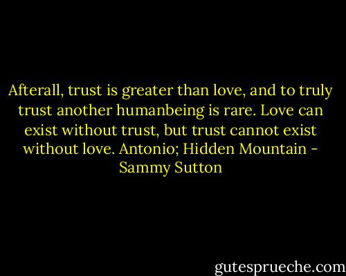 Afterall, trust is greater than love, and to truly trust another humanbeing is rare. Love can exist without trust, but trust cannot exist without love. Antonio; Hidden Mountain - Sammy Sutton