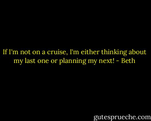If I'm not on a cruise, I'm either thinking about my last one or planning my next! - Beth