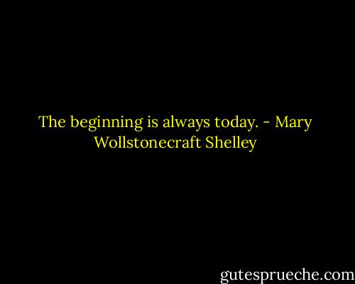The beginning is always today. - Mary Wollstonecraft Shelley