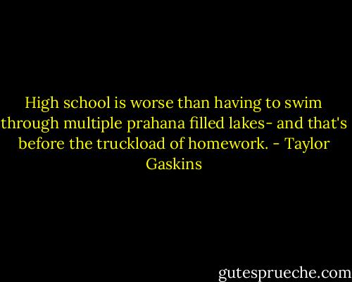 High school is worse than having to swim through multiple prahana filled lakes- and that's before the truckload of homework. - Taylor Gaskins