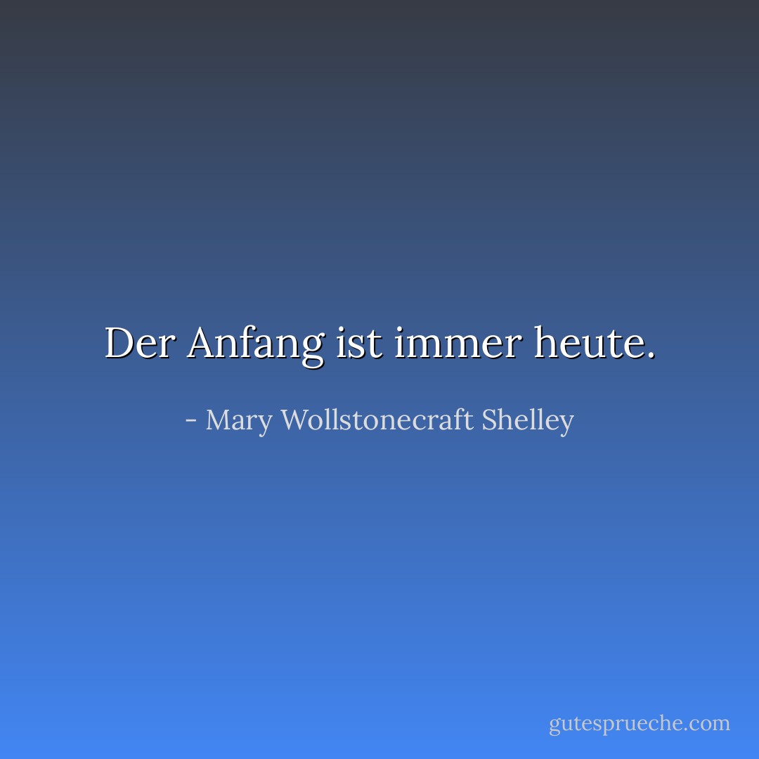 Der Anfang ist immer heute. - Mary Wollstonecraft Shelley<