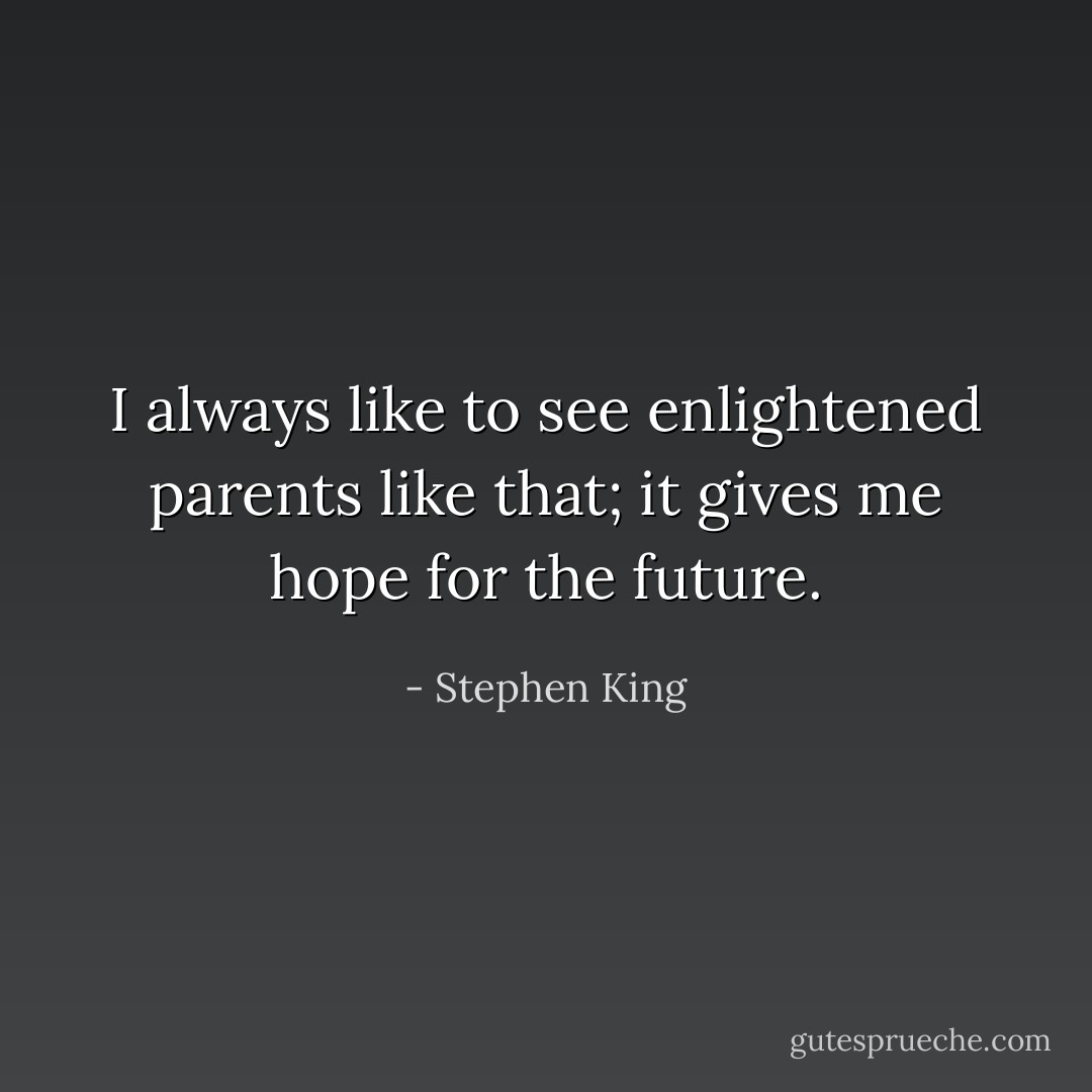 I always like to see enlightened parents like that; it gives me hope for the future. - Stephen King