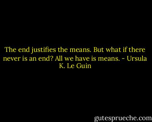 The end justifies the means. But what if there never is an end? All we have is means. - Ursula K. Le Guin