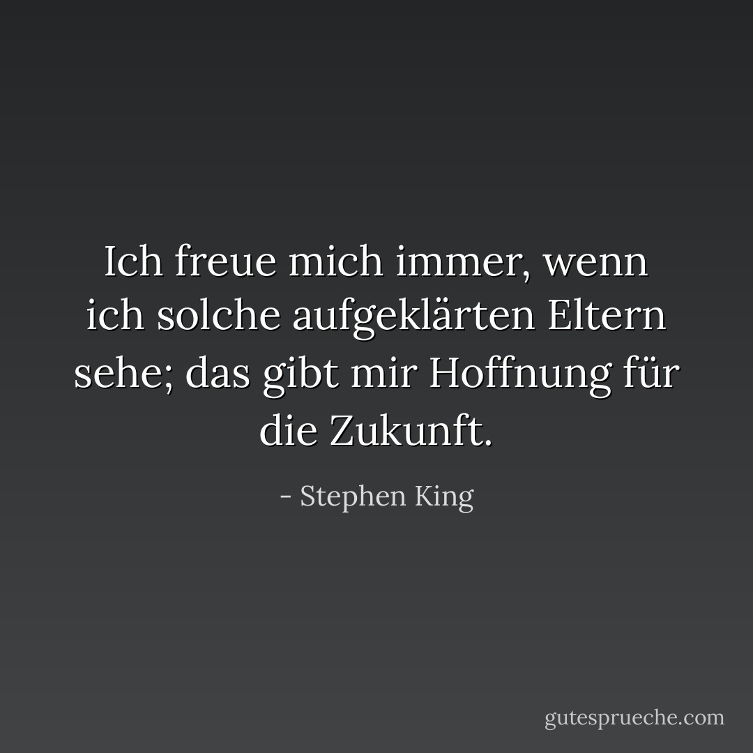 Ich freue mich immer, wenn ich solche aufgeklärten Eltern sehe; das gibt mir Hoffnung für die Zukunft. - Stephen King<