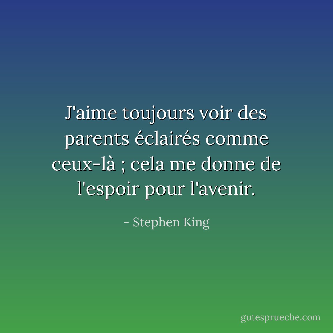 J'aime toujours voir des parents éclairés comme ceux-là ; cela me donne de l'espoir pour l'avenir. - Stephen King