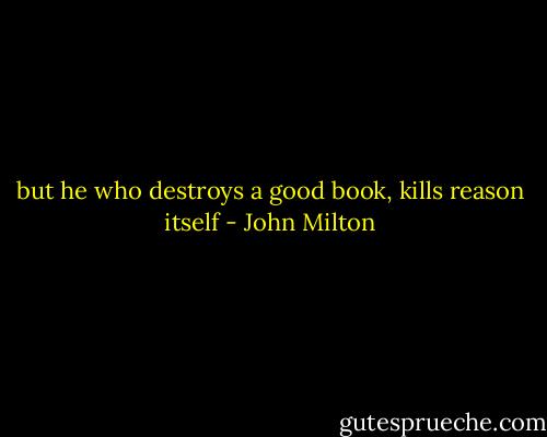 but he who destroys a good book, kills reason itself - John Milton