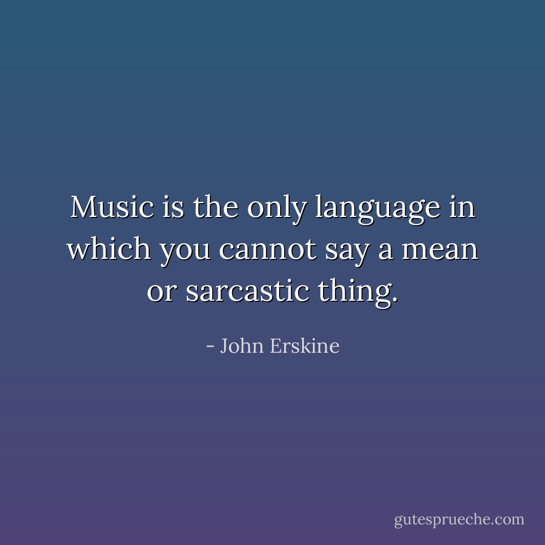 Music is the only language in which you cannot say a mean or sarcastic thing. - John Erskine