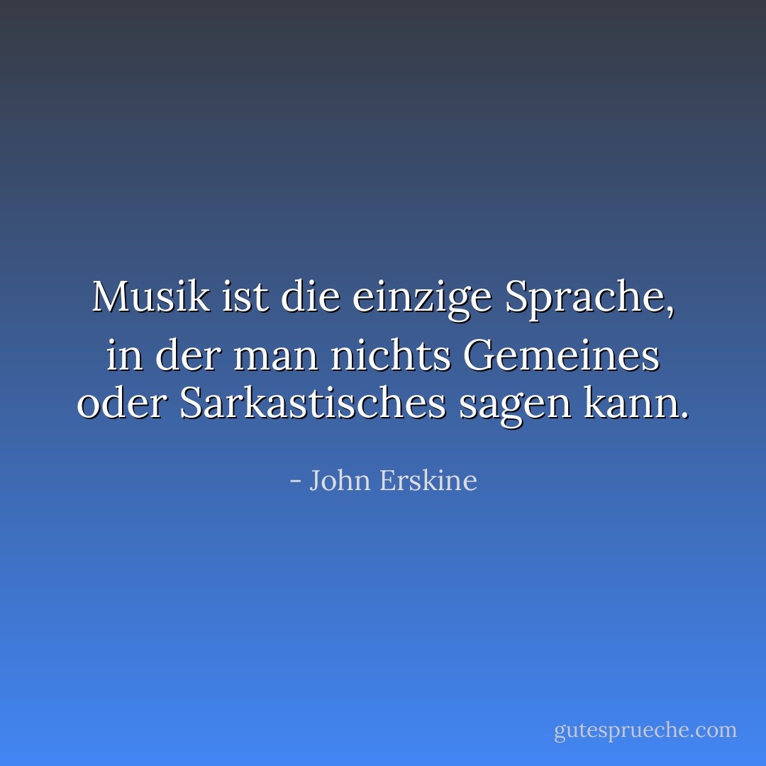 Musik ist die einzige Sprache, in der man nichts Gemeines oder Sarkastisches sagen kann. - John Erskine<