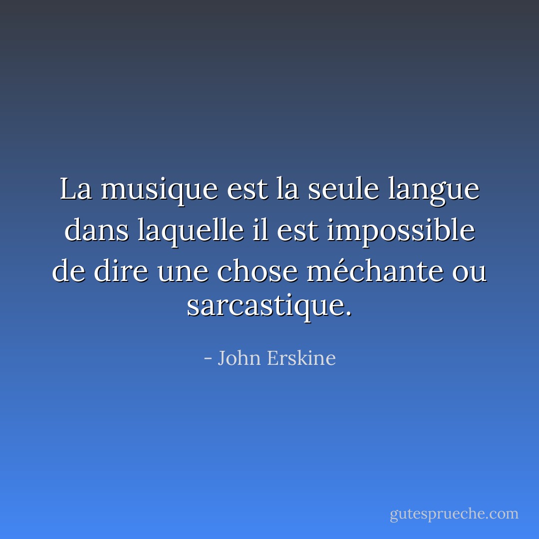 La musique est la seule langue dans laquelle il est impossible de dire une chose méchante ou sarcastique. - John Erskine