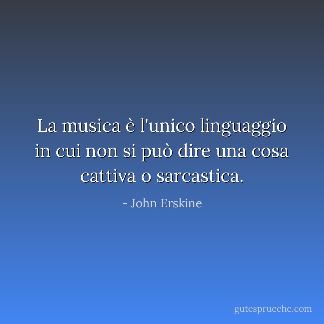 La musica è l'unico linguaggio in cui non si può dire una cosa cattiva o sarcastica. - John Erskine