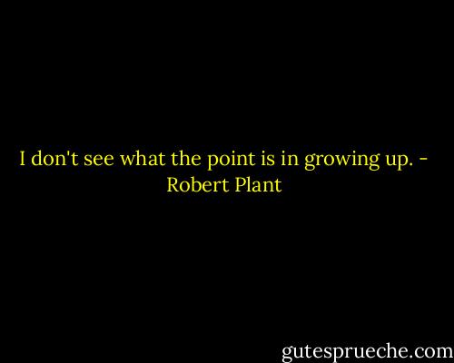 I don't see what the point is in growing up. - Robert Plant