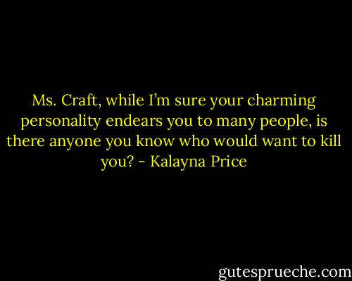 Ms. Craft, while I’m sure your charming personality endears you to many people, is there anyone you know who would want to kill you? - Kalayna Price