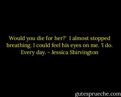 Would you die for her?' <br />I almost stopped breathing.<br />I could feel his eyes on me.<br />'I do. Every day. - Jessica Shirvington